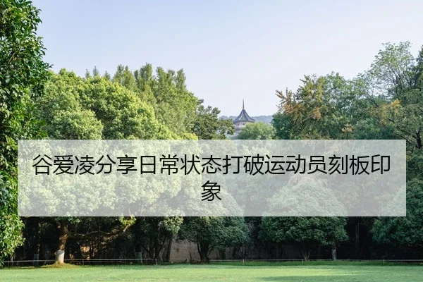 谷爱凌分享日常状态打破运动员刻板印象